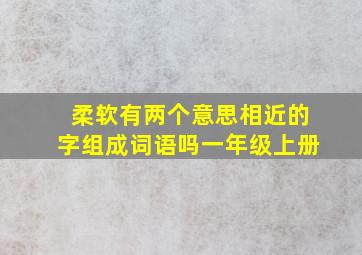 柔软有两个意思相近的字组成词语吗一年级上册