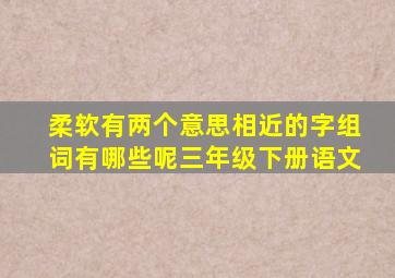 柔软有两个意思相近的字组词有哪些呢三年级下册语文