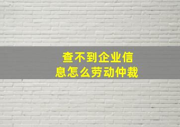 查不到企业信息怎么劳动仲裁