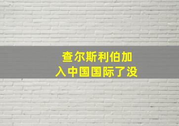 查尔斯利伯加入中国国际了没