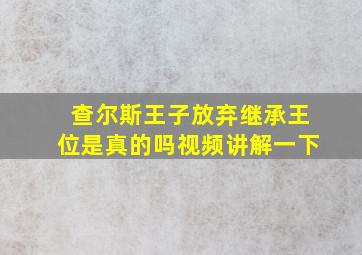 查尔斯王子放弃继承王位是真的吗视频讲解一下