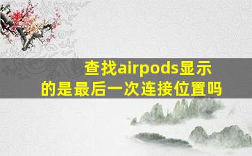 查找airpods显示的是最后一次连接位置吗