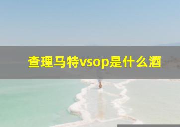 查理马特vsop是什么酒