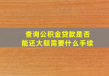 查询公积金贷款是否能还大额需要什么手续