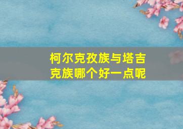 柯尔克孜族与塔吉克族哪个好一点呢