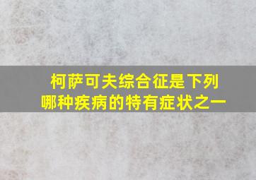 柯萨可夫综合征是下列哪种疾病的特有症状之一