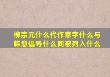 柳宗元什么代作家字什么与韩愈倡导什么同被列入什么