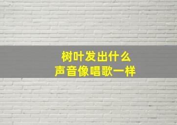 树叶发出什么声音像唱歌一样