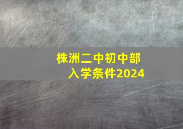 株洲二中初中部入学条件2024