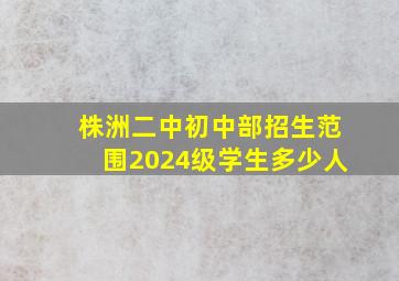 株洲二中初中部招生范围2024级学生多少人