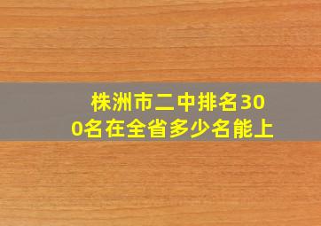 株洲市二中排名300名在全省多少名能上