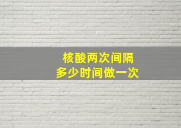 核酸两次间隔多少时间做一次