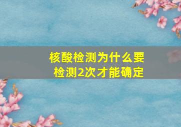 核酸检测为什么要检测2次才能确定