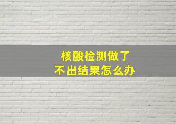 核酸检测做了不出结果怎么办