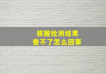 核酸检测结果查不了怎么回事