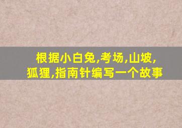 根据小白兔,考场,山坡,狐狸,指南针编写一个故事