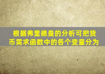 根据弗里德曼的分析可把货币需求函数中的各个变量分为