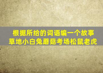 根据所给的词语编一个故事草地小白兔蘑菇考场松鼠老虎