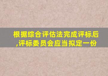 根据综合评估法完成评标后,评标委员会应当拟定一份