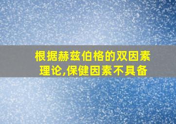 根据赫兹伯格的双因素理论,保健因素不具备