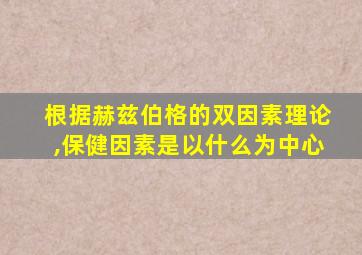 根据赫兹伯格的双因素理论,保健因素是以什么为中心