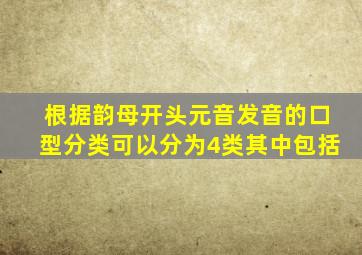 根据韵母开头元音发音的口型分类可以分为4类其中包括