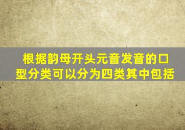 根据韵母开头元音发音的口型分类可以分为四类其中包括