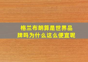 格兰布朗算是世界品牌吗为什么这么便宜呢