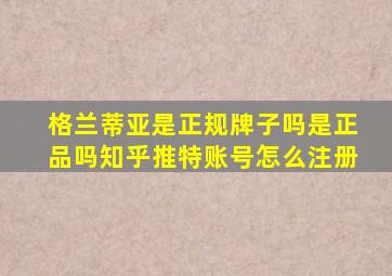 格兰蒂亚是正规牌子吗是正品吗知乎推特账号怎么注册