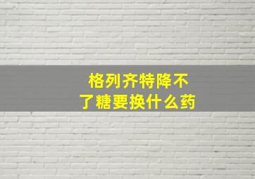 格列齐特降不了糖要换什么药