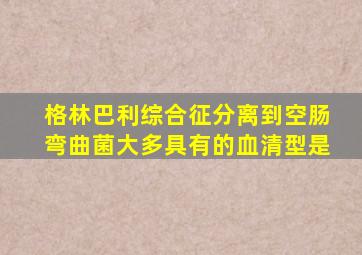 格林巴利综合征分离到空肠弯曲菌大多具有的血清型是