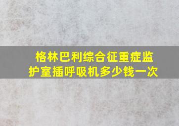 格林巴利综合征重症监护室插呼吸机多少钱一次