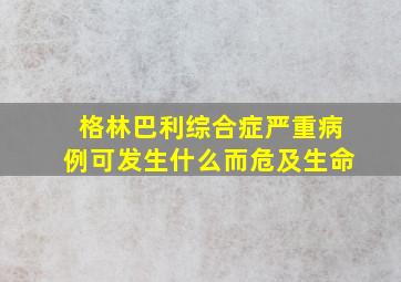 格林巴利综合症严重病例可发生什么而危及生命