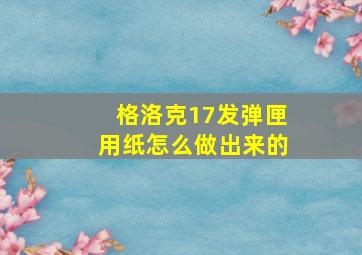 格洛克17发弹匣用纸怎么做出来的