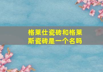 格莱仕瓷砖和格莱斯瓷砖是一个名吗