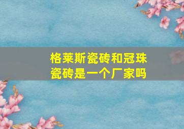 格莱斯瓷砖和冠珠瓷砖是一个厂家吗