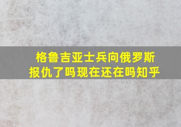 格鲁吉亚士兵向俄罗斯报仇了吗现在还在吗知乎