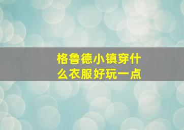 格鲁德小镇穿什么衣服好玩一点