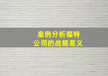 案例分析福特公司的战略意义