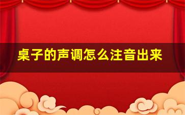 桌子的声调怎么注音出来