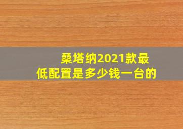 桑塔纳2021款最低配置是多少钱一台的