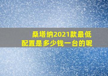 桑塔纳2021款最低配置是多少钱一台的呢