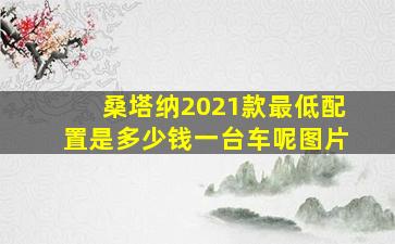 桑塔纳2021款最低配置是多少钱一台车呢图片