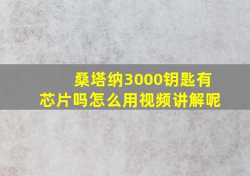 桑塔纳3000钥匙有芯片吗怎么用视频讲解呢