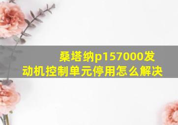 桑塔纳p157000发动机控制单元停用怎么解决