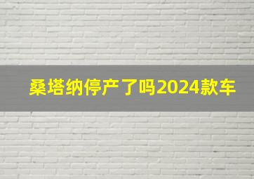 桑塔纳停产了吗2024款车