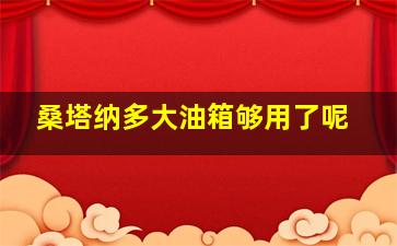 桑塔纳多大油箱够用了呢