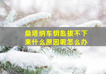 桑塔纳车钥匙拔不下来什么原因呢怎么办