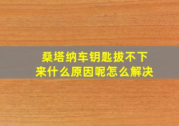 桑塔纳车钥匙拔不下来什么原因呢怎么解决