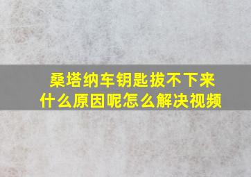 桑塔纳车钥匙拔不下来什么原因呢怎么解决视频